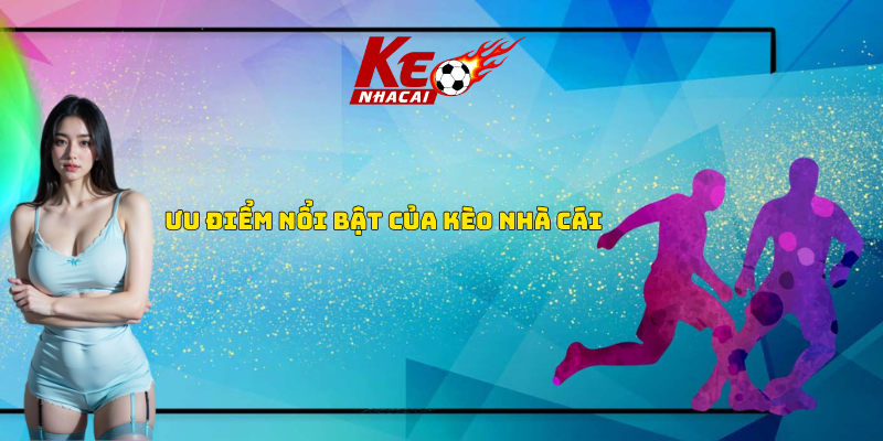Ưu điểm nổi bật kèo nhà cái 