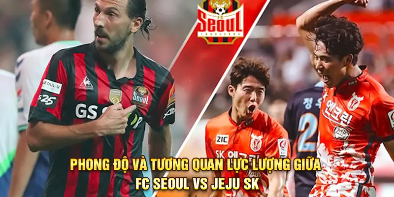 Phong độ và tương quan lực lượng giữa FC Seoul vs Jeju SK