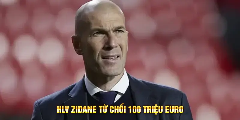 HLV Zidane từ chối 100 triệu euro