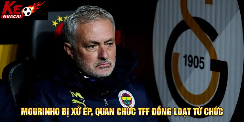 Mourinho bị xử ép, quan chức TFF đồng loạt từ chức
