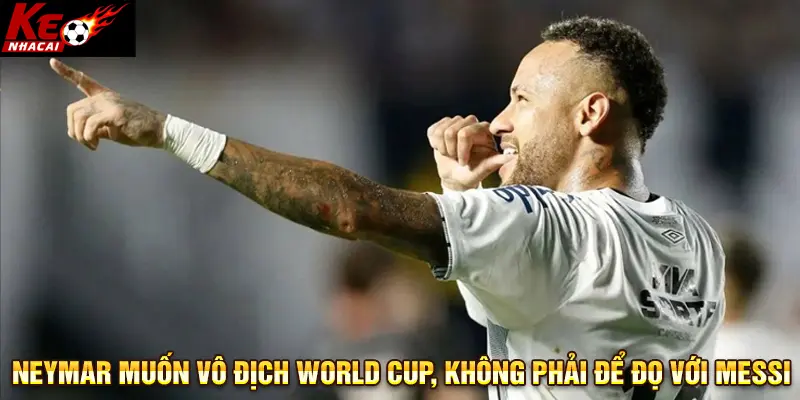 Neymar muốn vô địch World Cup, không phải để đọ với Messi