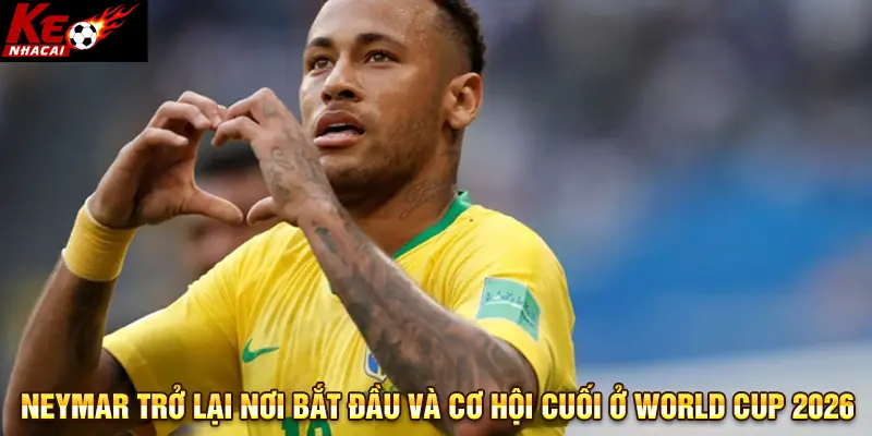 Neymar trở lại nơi bắt đầu và cơ hội cuối ở World Cup 2026
