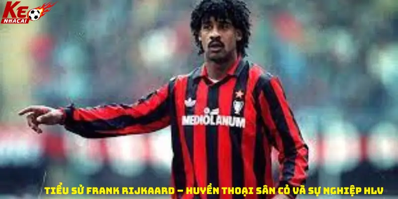Tiểu sử Frank Rijkaard – Huyền thoại sân cỏ và sự nghiệp HLV