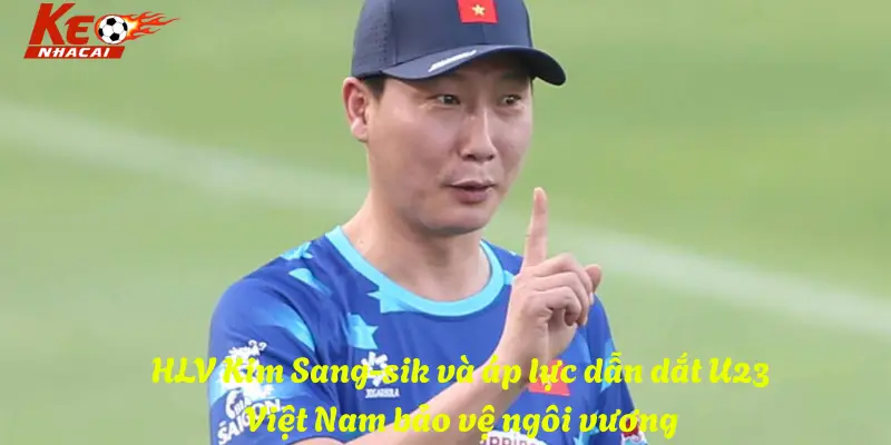 HLV Kim Sang-sik và áp lực dẫn dắt U23 Việt Nam bảo vệ ngôi vương