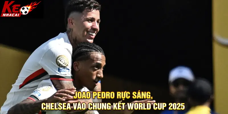 Joao Pedro rực sáng, Chelsea vào chung kết World Cup 2025
