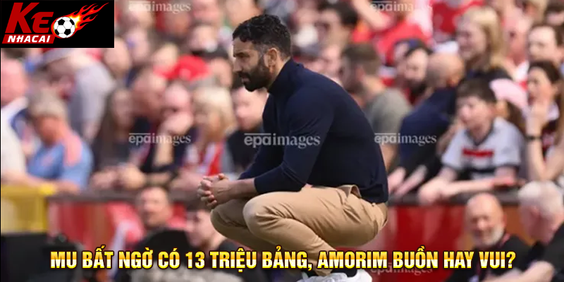 MU bất ngờ có 13 triệu bảng, Amorim buồn hay vui?