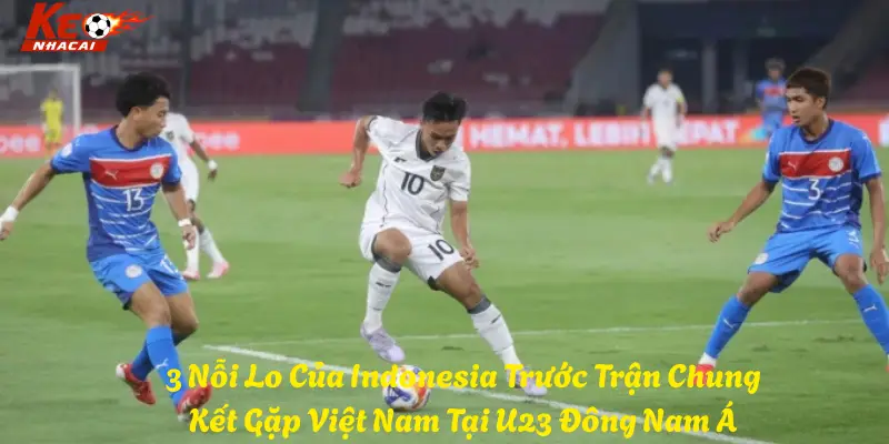 3 Nỗi Lo Của Indonesia Trước Trận Chung Kết Gặp Việt Nam Tại U23 Đông Nam Á