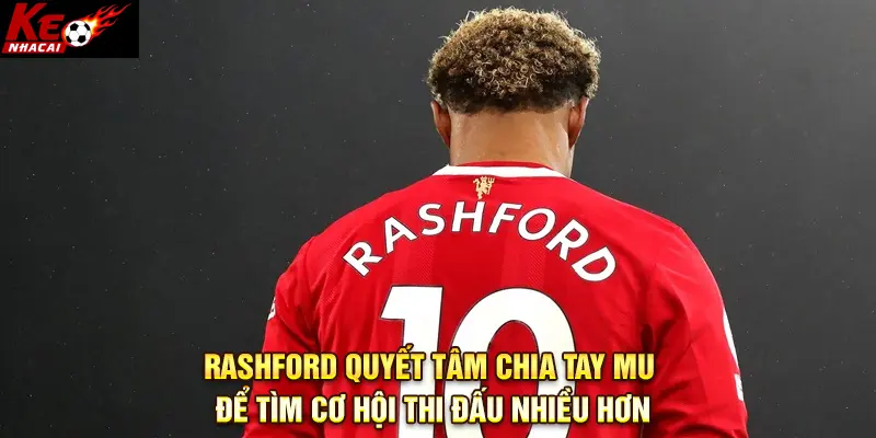 Rashford kiên quyết rời MU để tìm bến đỗ mới