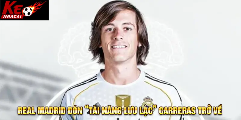 Real Madrid đón “tài năng lưu lạc” Carreras trở về 